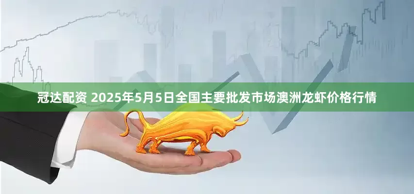 冠达配资 2025年5月5日全国主要批发市场澳洲龙虾价格行情