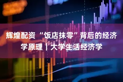 辉煌配资 “饭店抹零”背后的经济学原理｜大学生活经济学