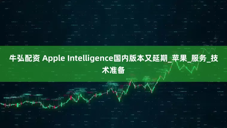 牛弘配资 Apple Intelligence国内版本又延期_苹果_服务_技术准备