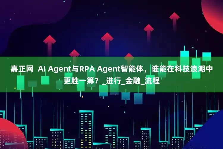 嘉正网  AI Agent与RPA Agent智能体，谁能在科技浪潮中更胜一筹？_进行_金融_流程