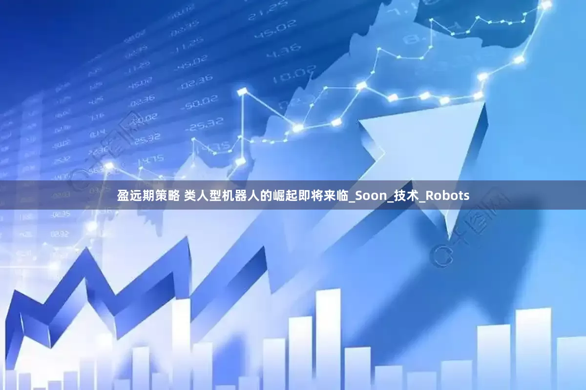 盈远期策略 类人型机器人的崛起即将来临_Soon_技术_Robots