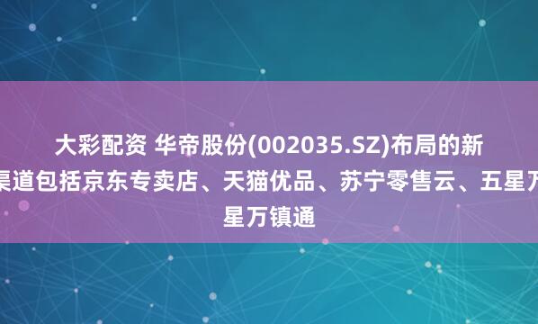 大彩配资 华帝股份(002035.SZ)布局的新零售渠道包括京东专卖店、天猫优品、苏宁零售云、五星万镇通