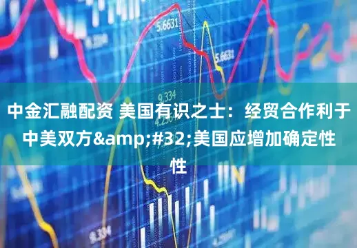 中金汇融配资 美国有识之士：经贸合作利于中美双方&#32;美国应增加确定性