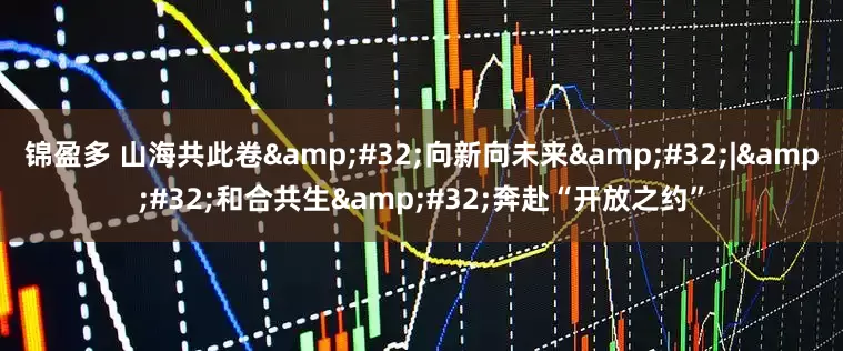 锦盈多 山海共此卷&#32;向新向未来&#32;|&#32;和合共生&#32;奔赴“开放之约”