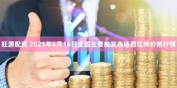 旺源配资 2025年6月16日全国主要批发市场西红柿价格行情