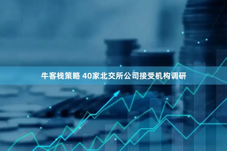 牛客栈策略 40家北交所公司接受机构调研