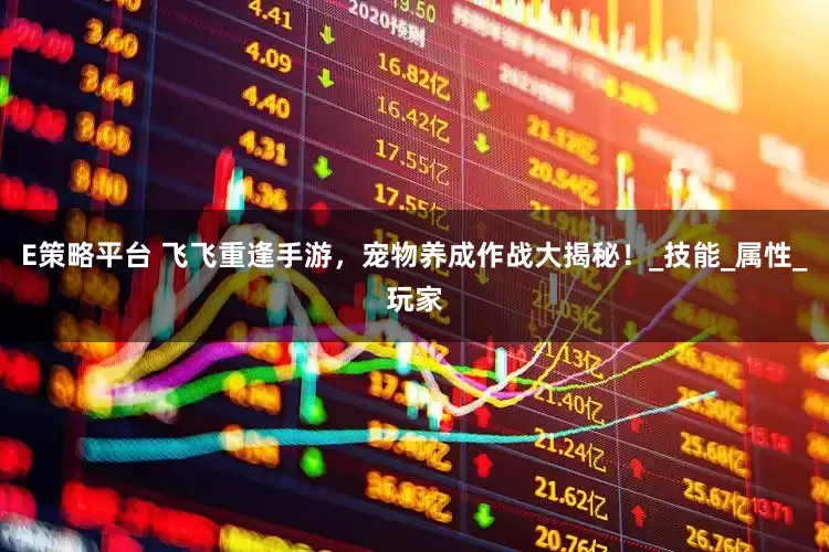 E策略平台 飞飞重逢手游，宠物养成作战大揭秘！_技能_属性_玩家