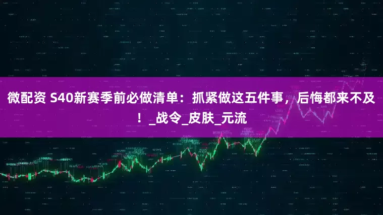 微配资 S40新赛季前必做清单：抓紧做这五件事，后悔都来不及！_战令_皮肤_元流