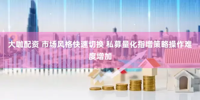 大咖配资 市场风格快速切换 私募量化指增策略操作难度增加