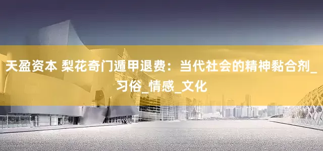 天盈资本 梨花奇门遁甲退费：当代社会的精神黏合剂_习俗_情感_文化