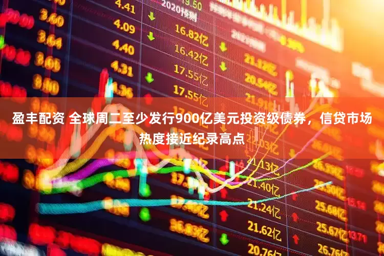 盈丰配资 全球周二至少发行900亿美元投资级债券，信贷市场热度接近纪录高点