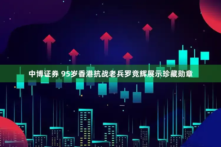 中博证券 95岁香港抗战老兵罗竞辉展示珍藏勋章