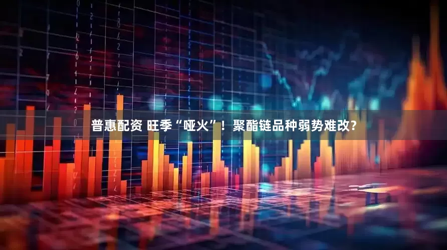 普惠配资 旺季“哑火”！聚酯链品种弱势难改？