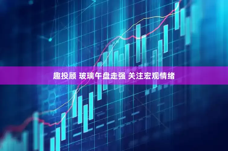 趣投顾 玻璃午盘走强 关注宏观情绪