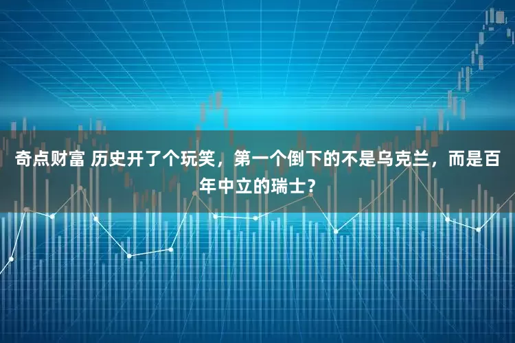 奇点财富 历史开了个玩笑，第一个倒下的不是乌克兰，而是百年中立的瑞士？