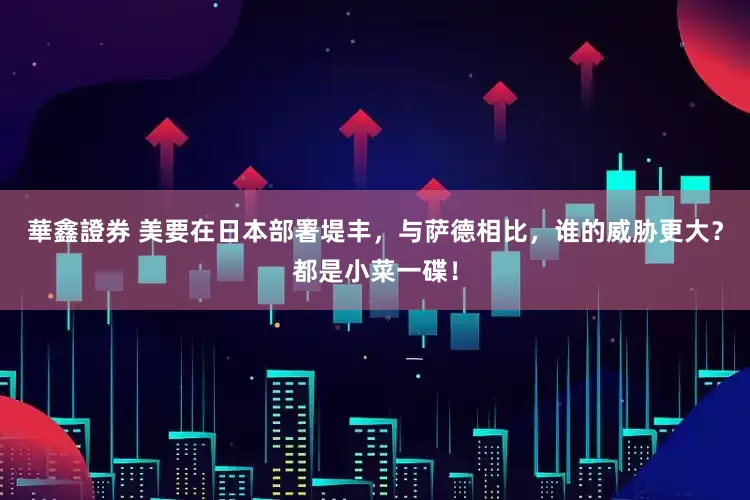 華鑫證券 美要在日本部署堤丰，与萨德相比，谁的威胁更大？都是小菜一碟！