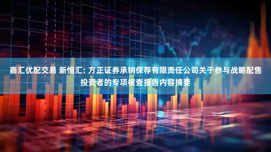嘉汇优配交易 新恒汇: 方正证券承销保荐有限责任公司关于参与战略配售投资者的专项核查报告内容摘要