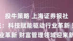 投牛策略 上海证券报社总编辑谭飞：科技赋能驱动行业革新 财富管理领域迎来新机遇