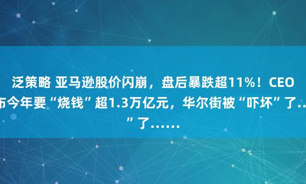 泛策略 亚马逊股价闪崩,盘后暴跌超11%!CEO宣布今年要“烧钱”超1.3万亿元,华尔街被“吓坏”了……