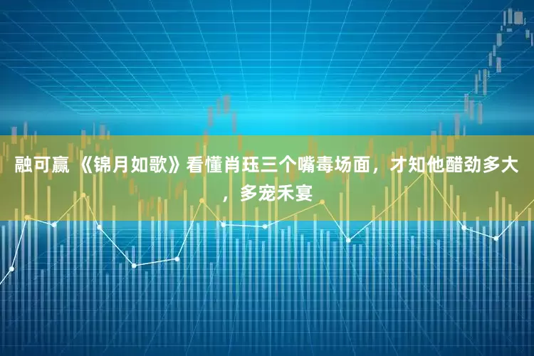 融可赢 《锦月如歌》看懂肖珏三个嘴毒场面,才知他醋劲多大,多宠禾宴
