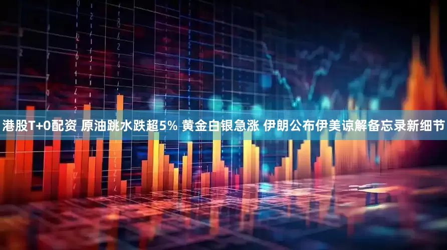 港股T+0配资 原油跳水跌超5% 黄金白银急涨 伊朗公布伊美谅解备忘录新细节