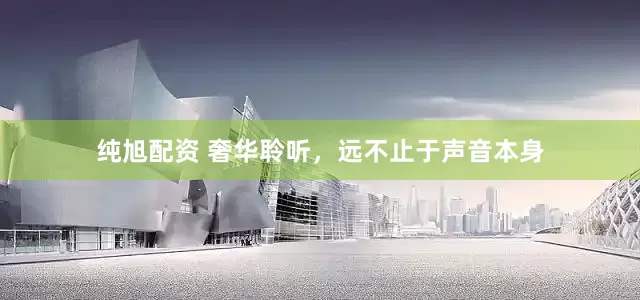纯旭配资 奢华聆听，远不止于声音本身