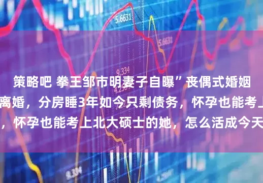 策略吧 拳王邹市明妻子自曝”丧偶式婚姻”，去了3次民政局离婚，分房睡3年如今只剩债务，怀孕也能考上北大硕士的她，怎么活成今天这般地步